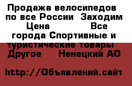 Продажа велосипедов, по все России. Заходим › Цена ­ 10 800 - Все города Спортивные и туристические товары » Другое   . Ненецкий АО